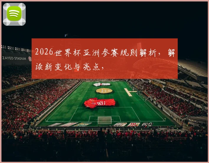 2026世界杯亚洲参赛规则解析，解读新变化与亮点，
