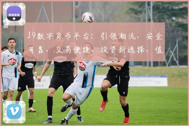J9数字货币平台：引领潮流，安全可靠，交易便捷，投资新选择，值得信赖