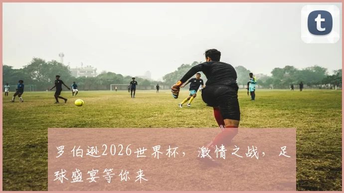 罗伯逊2026世界杯，激情之战，足球盛宴等你来