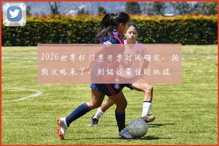 2026世界杯门票开票时间确定，抢购攻略来了，别错过最佳时机逗