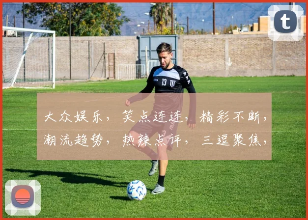 大众娱乐，笑点连连，精彩不断，潮流趋势，热辣点评，三逗聚焦，一网打尽