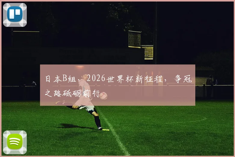 日本B组，2026世界杯新征程，争冠之路砥砺前行
