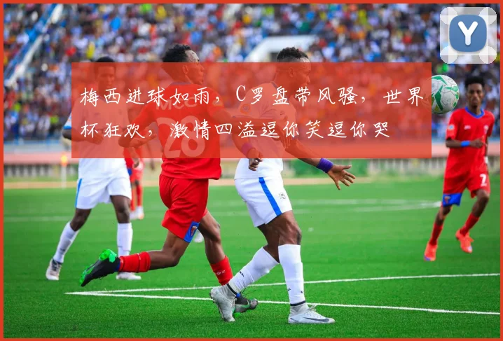 梅西进球如雨，C罗盘带风骚，世界杯狂欢，激情四溢逗你笑逗你哭