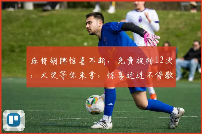 麻将胡牌惊喜不断，免费旋转12次，大奖等你来拿，惊喜连连不停歇