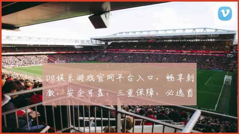 pg娱乐游戏官网平台入口，畅享刺激，安全可靠，三重保障，必选首选