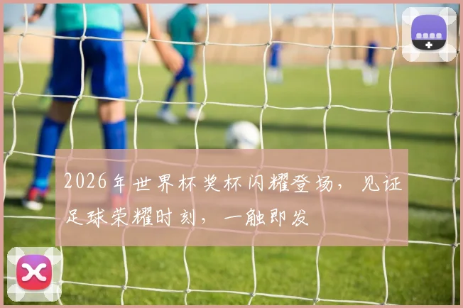 2026年世界杯奖杯闪耀登场，见证足球荣耀时刻，一触即发