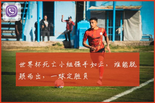 世界杯死亡小组强手如云，谁能脱颖而出，一球定胜负
