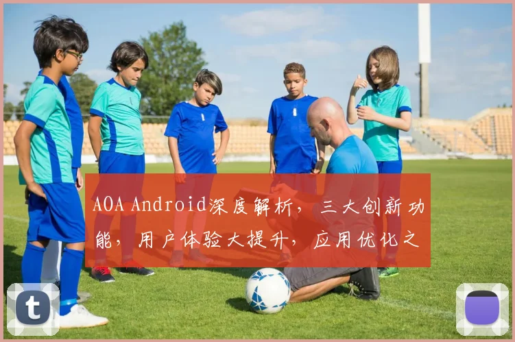 AOA Android深度解析，三大创新功能，用户体验大提升，应用优化之道