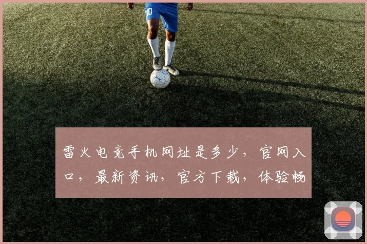 雷火电竞手机网址是多少，官网入口，最新资讯，官方下载，体验畅玩三重礼