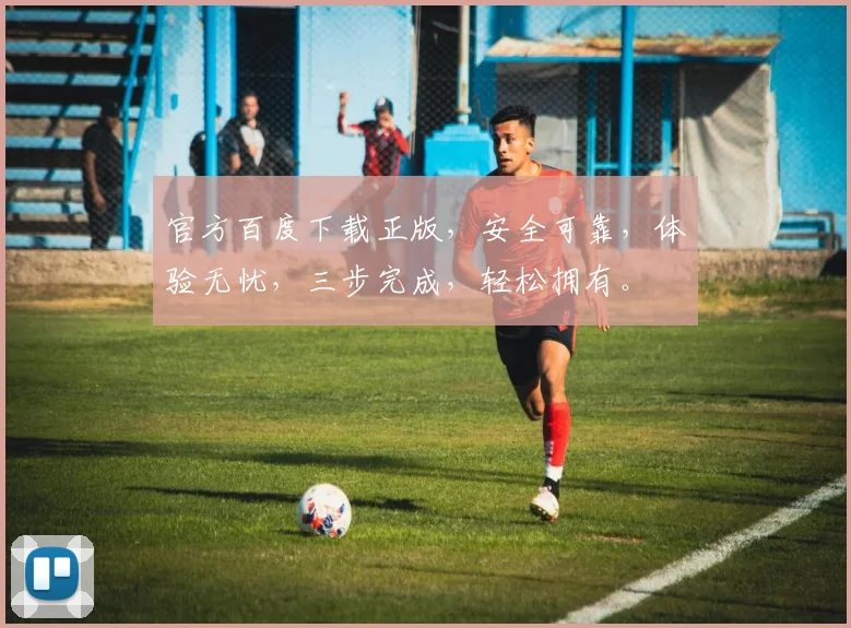 官方百度下载正版，安全可靠，体验无忧，三步完成，轻松拥有。