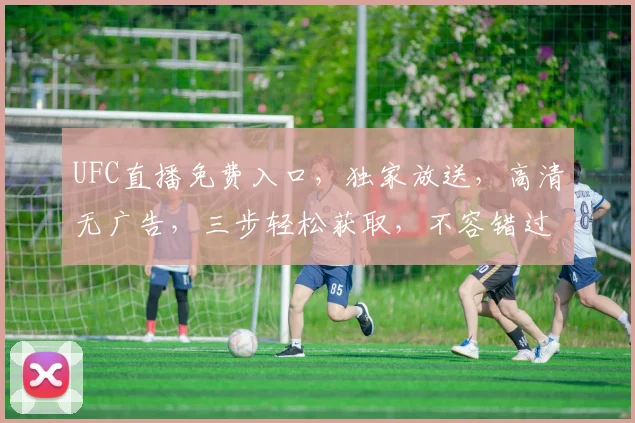 UFC直播免费入口，独家放送，高清无广告，三步轻松获取，不容错过