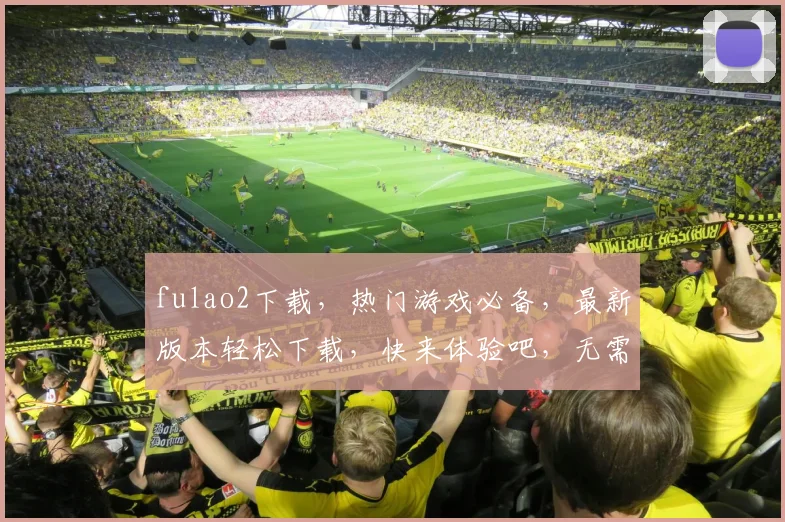 fulao2下载，热门游戏必备，最新版本轻松下载，快来体验吧，无需等待