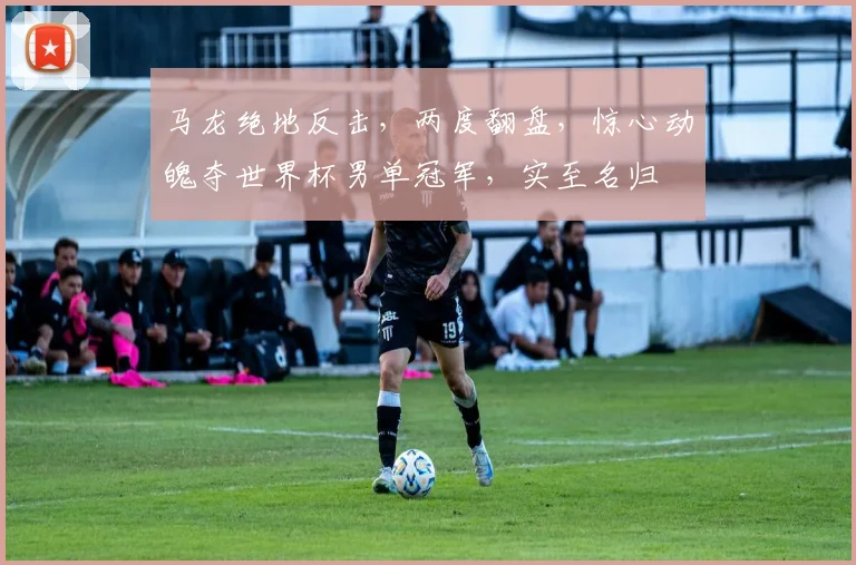 马龙绝地反击，两度翻盘，惊心动魄夺世界杯男单冠军，实至名归