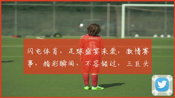 闪电体育，足球盛宴来袭，激情赛事，精彩瞬间，不容错过，三巨头争霸，谁将问鼎