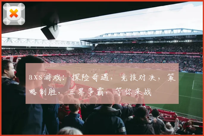 axs游戏：探险奇遇，竞技对决，策略制胜，三界争霸，等你来战