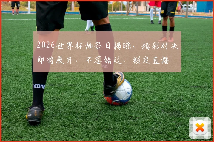 2026世界杯抽签日揭晓，精彩对决即将展开，不容错过，锁定直播